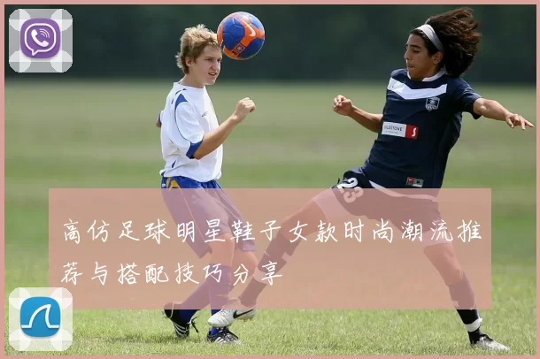 高仿足球明星鞋子女款时尚潮流推荐与搭配技巧分享