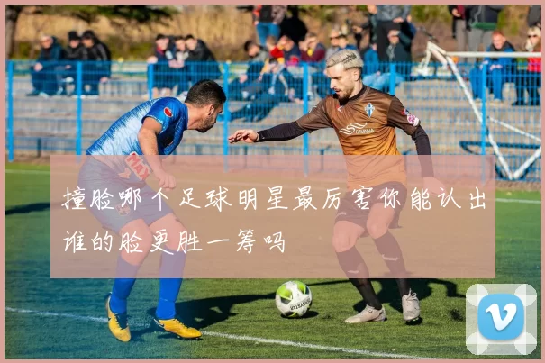 撞脸哪个足球明星最厉害你能认出谁的脸更胜一筹吗