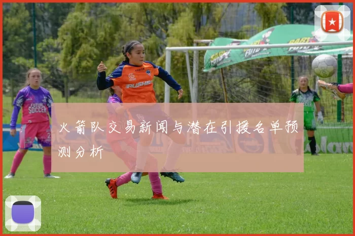 火箭队交易新闻与潜在引援名单预测分析