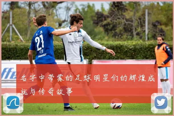 名字中带蒙的足球明星们的辉煌成就与传奇故事
