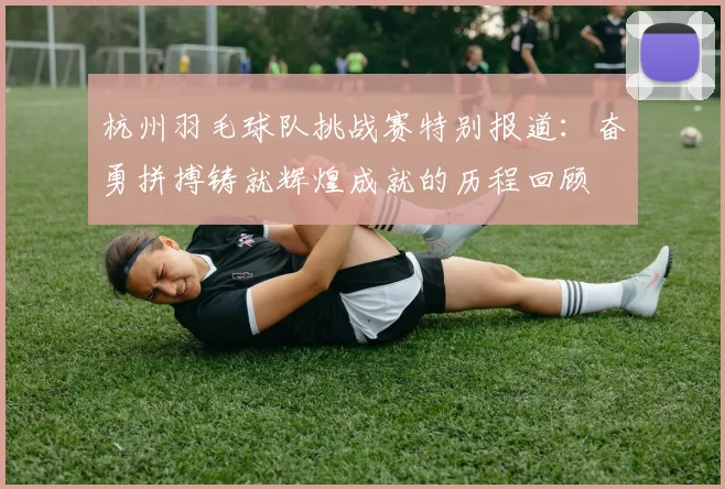 杭州羽毛球队挑战赛特别报道：奋勇拼搏铸就辉煌成就的历程回顾