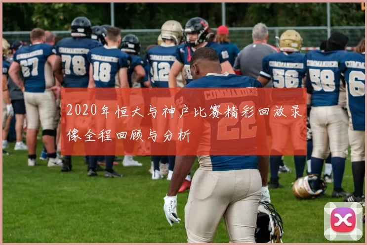 2020年恒大与神户比赛精彩回放录像全程回顾与分析