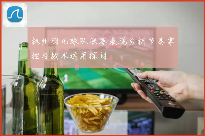 杭州羽毛球队联赛表现分析节奏掌控与战术运用探讨