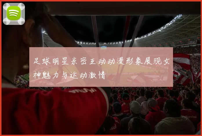 足球明星亲密互动动漫形象展现女神魅力与运动激情