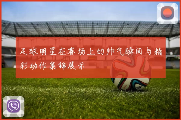 足球明星在赛场上的帅气瞬间与精彩动作集锦展示
