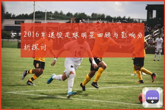 2016年退役足球明星回顾与影响分析探讨