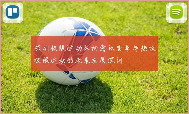 深圳极限运动队的意识变革与热议极限运动的未来发展探讨