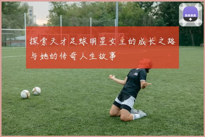 探索天才足球明星女主的成长之路与她的传奇人生故事