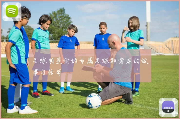 足球明星们的专属足球鞋背后的故事与传奇