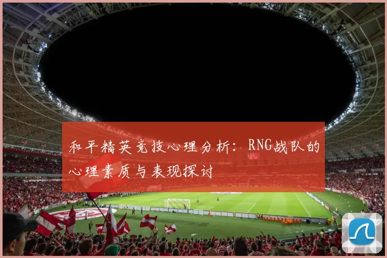 和平精英竞技心理分析：RNG战队的心理素质与表现探讨