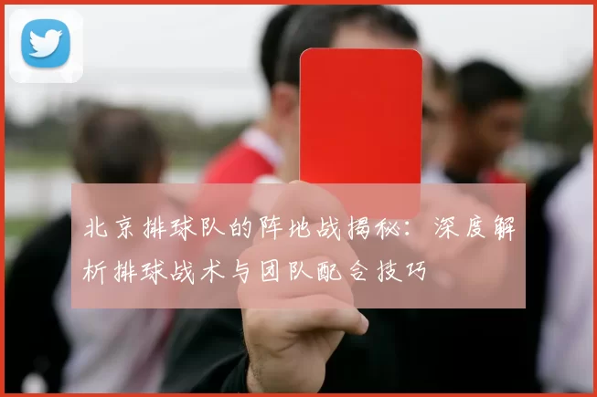 北京排球队的阵地战揭秘：深度解析排球战术与团队配合技巧