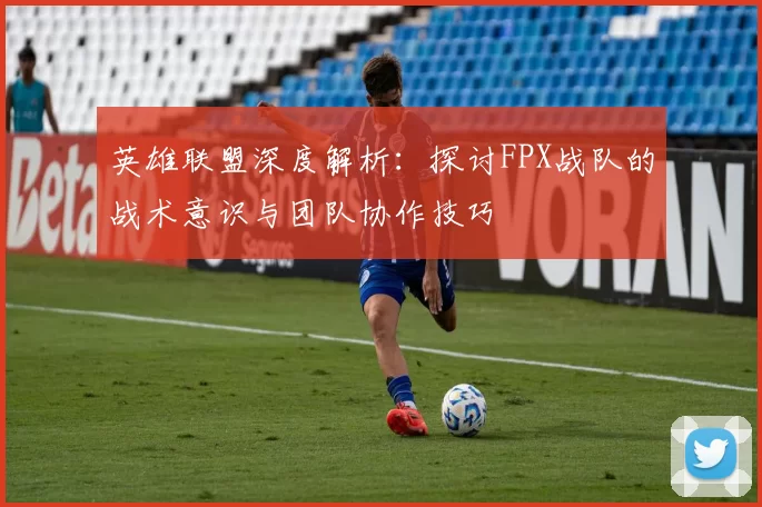 英雄联盟深度解析：探讨FPX战队的战术意识与团队协作技巧