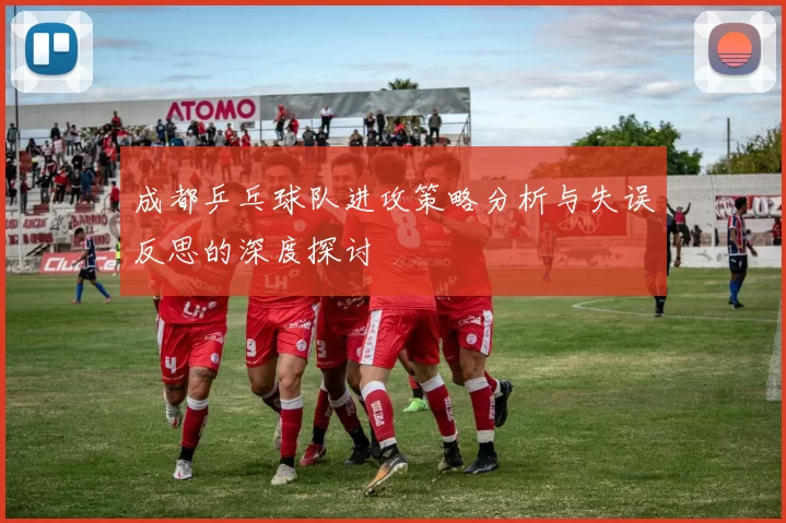 成都乒乓球队进攻策略分析与失误反思的深度探讨