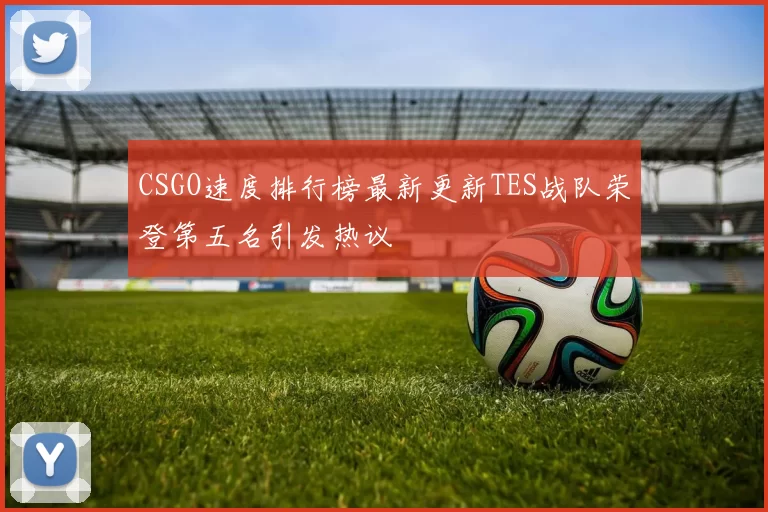 CSGO速度排行榜最新更新TES战队荣登第五名引发热议