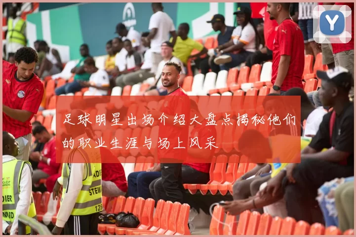 足球明星出场介绍大盘点揭秘他们的职业生涯与场上风采