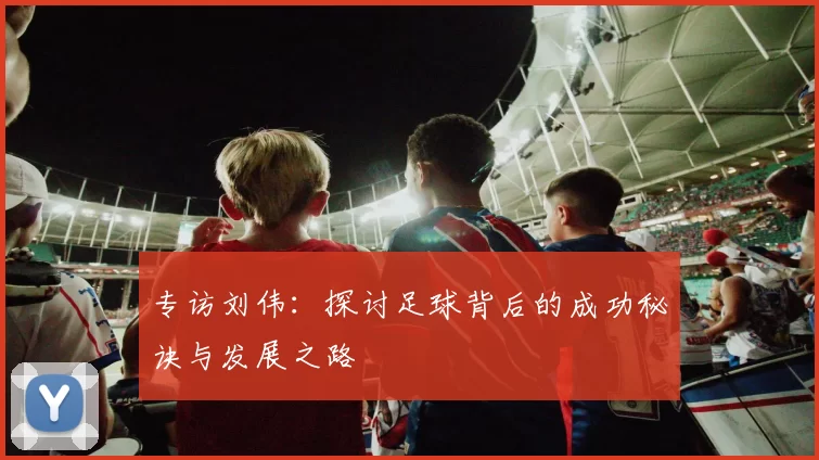 专访刘伟：探讨足球背后的成功秘诀与发展之路