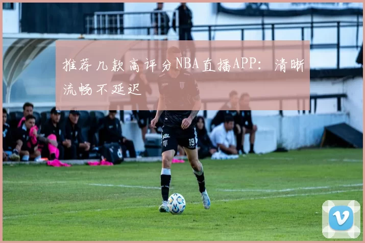 推荐几款高评分NBA直播APP：清晰流畅不延迟