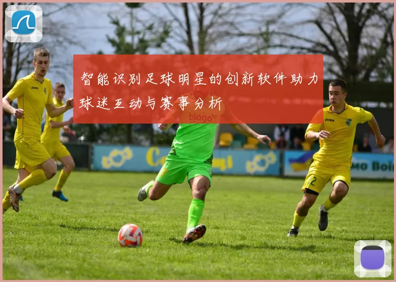 智能识别足球明星的创新软件助力球迷互动与赛事分析