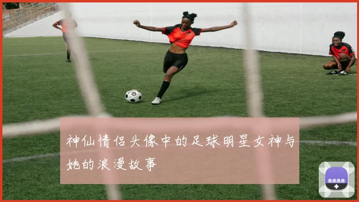 神仙情侣头像中的足球明星女神与她的浪漫故事