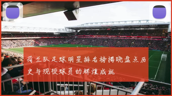 荷兰队足球明星排名榜揭晓盘点历史与现役球员的辉煌成就