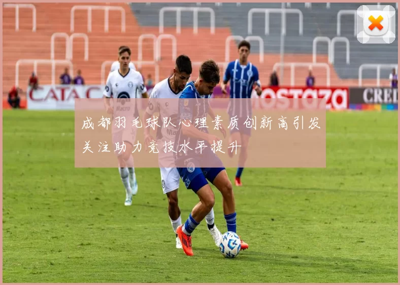 成都羽毛球队心理素质创新高引发关注助力竞技水平提升