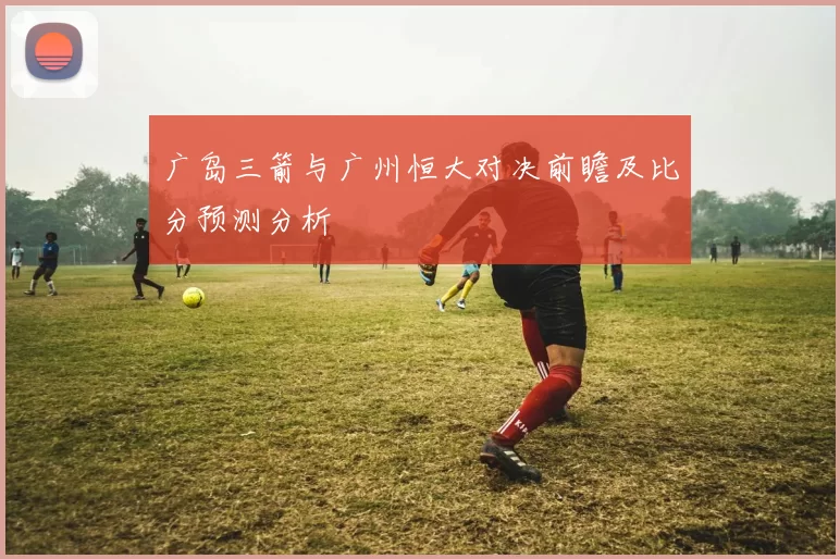 广岛三箭与广州恒大对决前瞻及比分预测分析