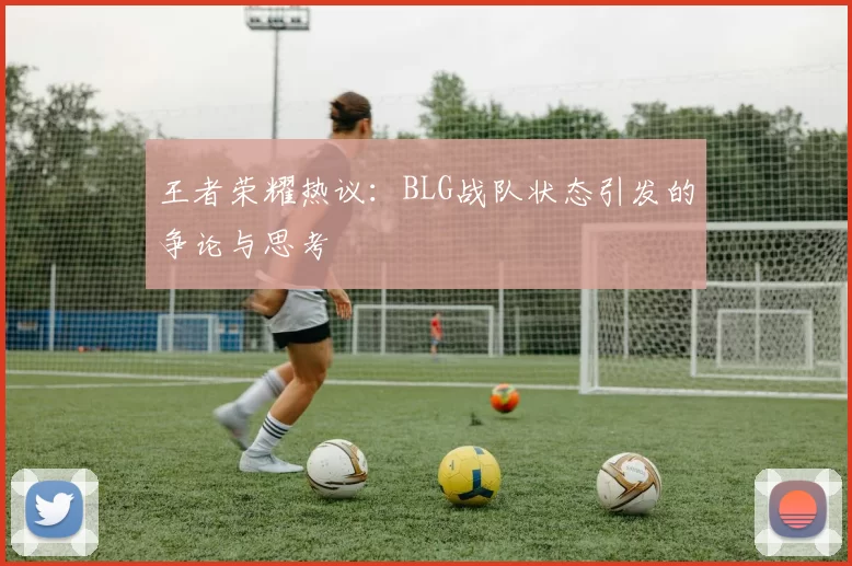 王者荣耀热议：BLG战队状态引发的争论与思考