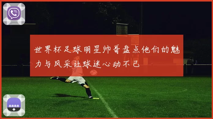 世界杯足球明星帅哥盘点他们的魅力与风采让球迷心动不已
