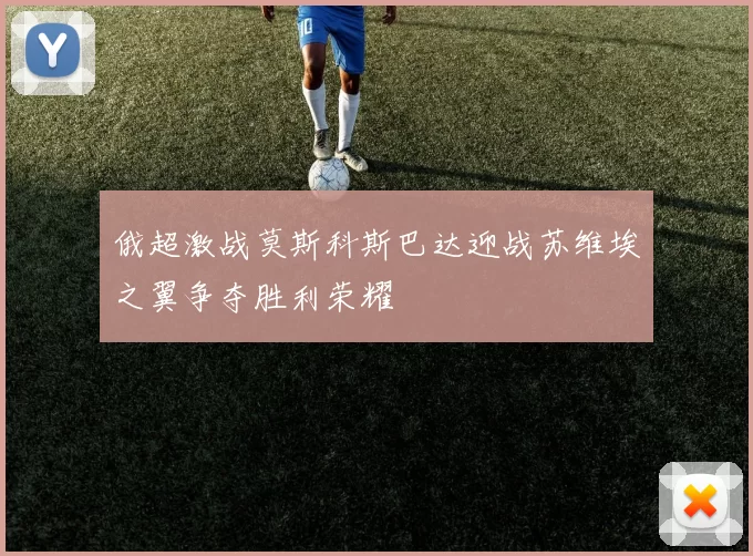 俄超激战莫斯科斯巴达迎战苏维埃之翼争夺胜利荣耀