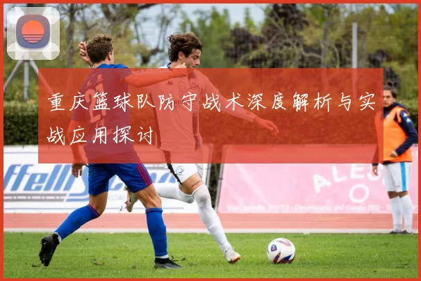 重庆篮球队防守战术深度解析与实战应用探讨