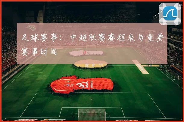 足球赛事：中超联赛赛程表与重要赛事时间