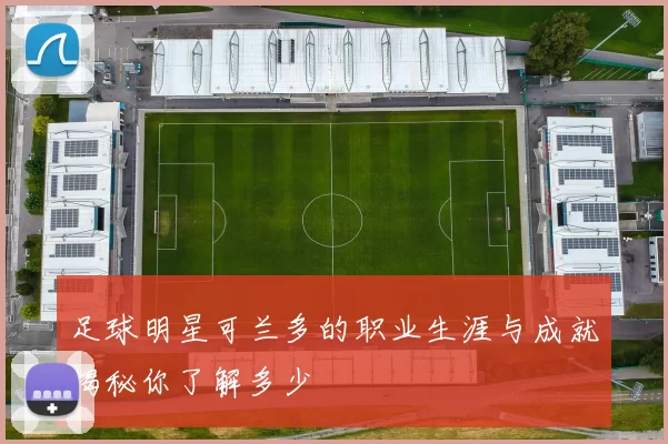 足球明星可兰多的职业生涯与成就揭秘你了解多少