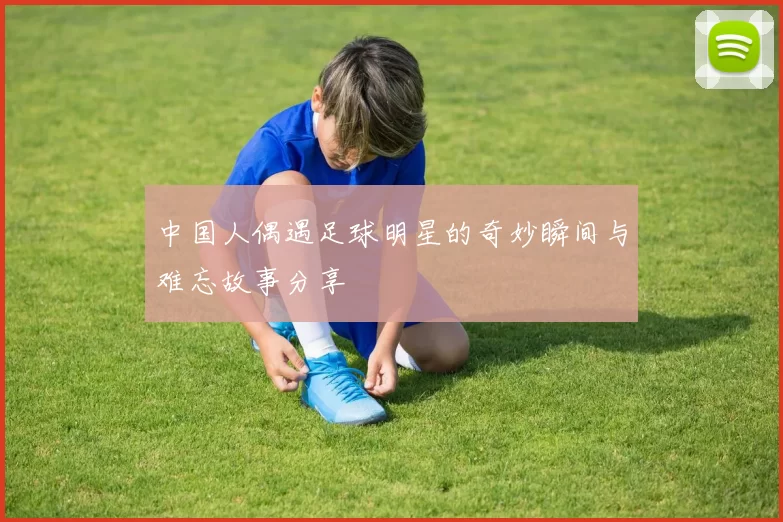 中国人偶遇足球明星的奇妙瞬间与难忘故事分享