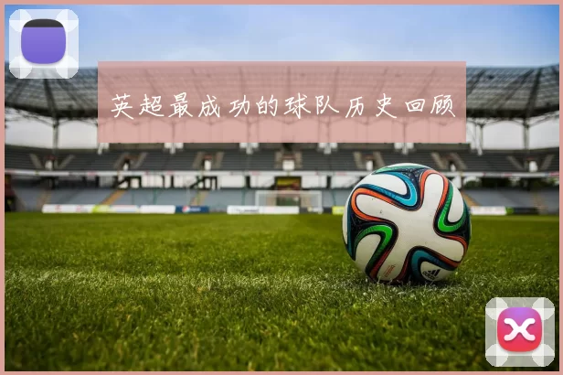 英超最成功的球队历史回顾