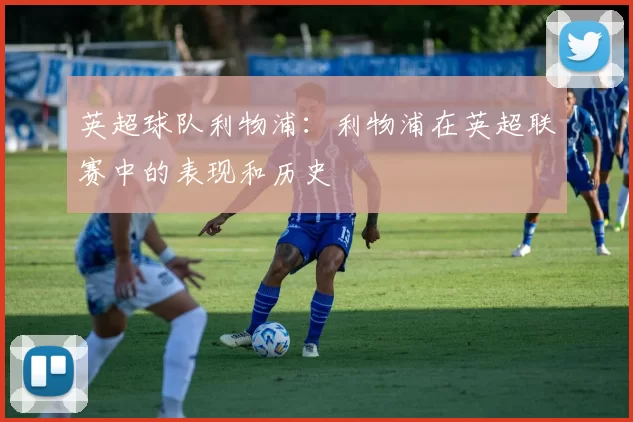 英超球队利物浦：利物浦在英超联赛中的表现和历史