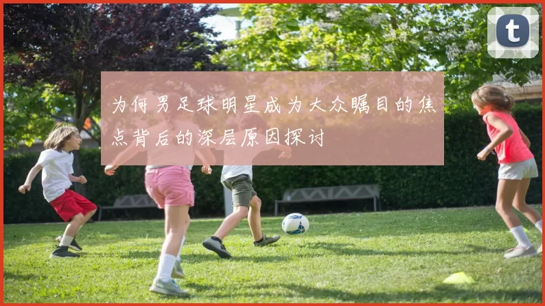 为何男足球明星成为大众瞩目的焦点背后的深层原因探讨