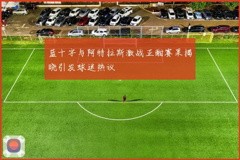 蓝十字与阿特拉斯激战正酣赛果揭晓引发球迷热议