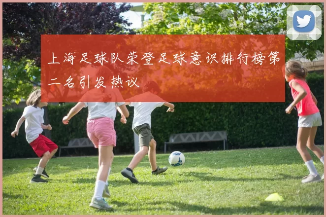 上海足球队荣登足球意识排行榜第二名引发热议