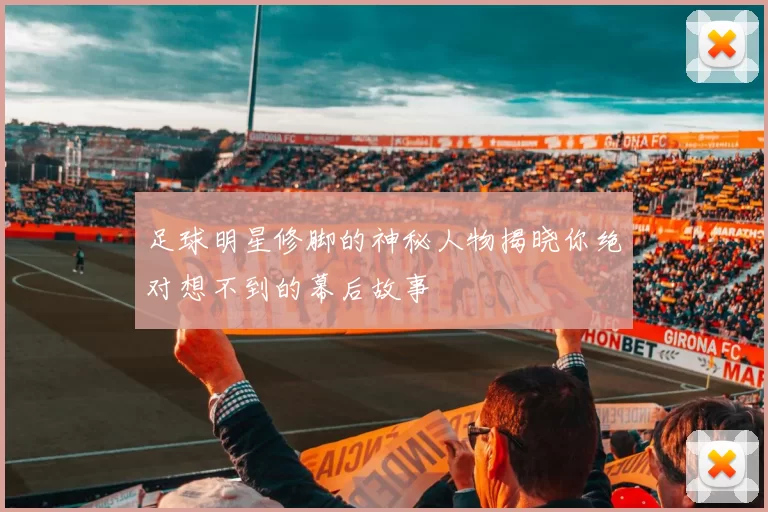 足球明星修脚的神秘人物揭晓你绝对想不到的幕后故事