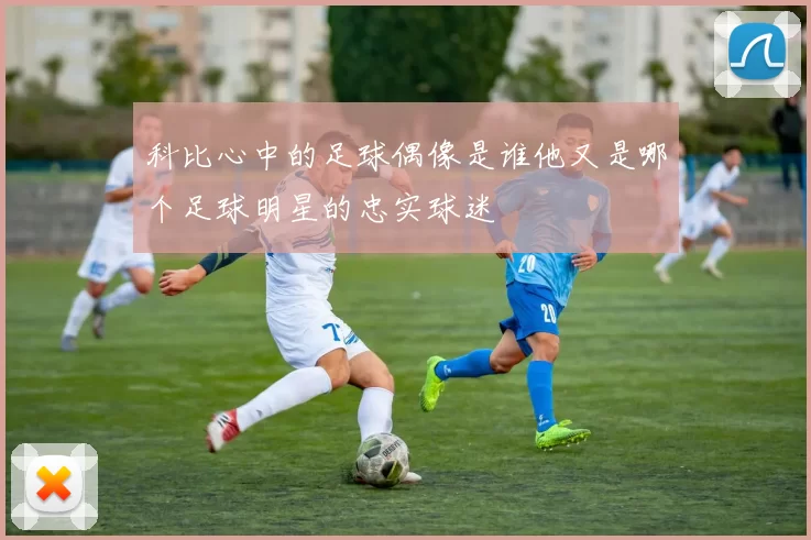 科比心中的足球偶像是谁他又是哪个足球明星的忠实球迷