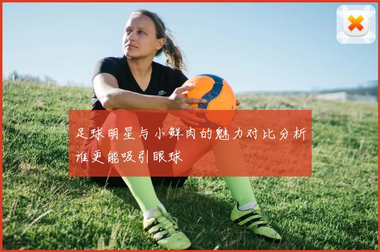 足球明星与小鲜肉的魅力对比分析谁更能吸引眼球