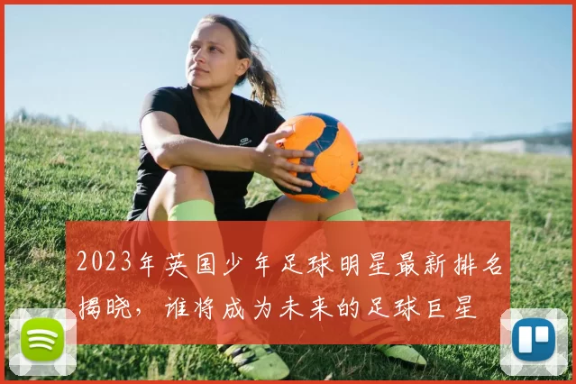2023年英国少年足球明星最新排名揭晓，谁将成为未来的足球巨星