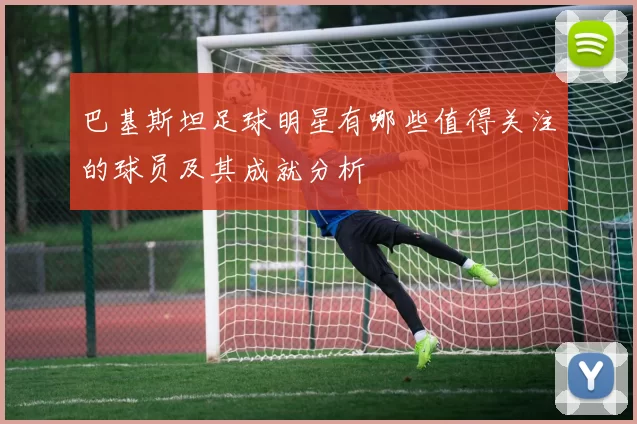 巴基斯坦足球明星有哪些值得关注的球员及其成就分析