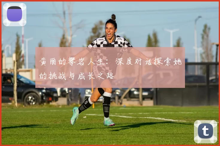 黄丽的攀岩人生：深度对话探索她的挑战与成长之路