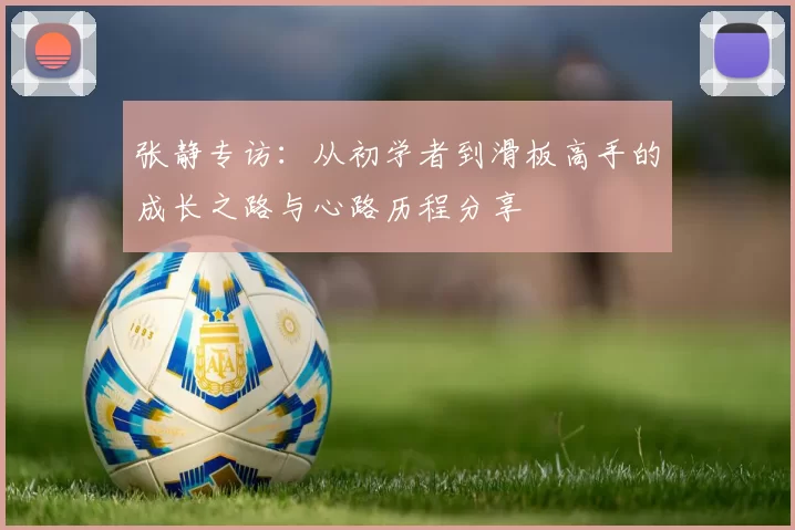 张静专访：从初学者到滑板高手的成长之路与心路历程分享