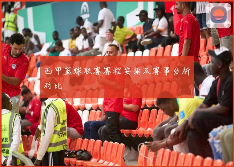 西甲篮球联赛赛程安排及赛事分析对比