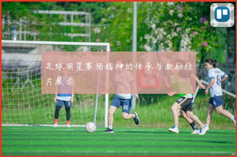 足球明星赛场精神的传承与激励短片展示
