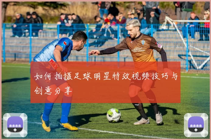 如何拍摄足球明星特效视频技巧与创意分享