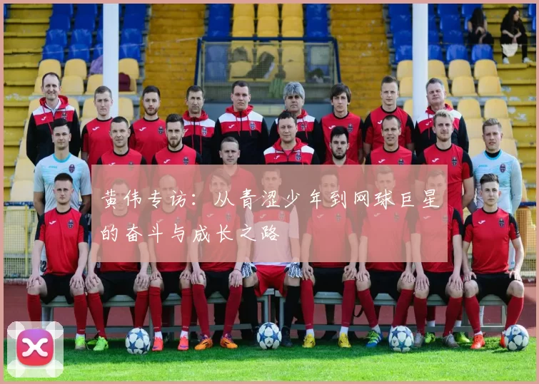 黄伟专访：从青涩少年到网球巨星的奋斗与成长之路