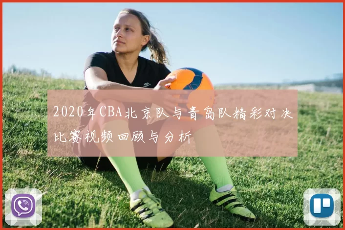 2020年CBA北京队与青岛队精彩对决比赛视频回顾与分析